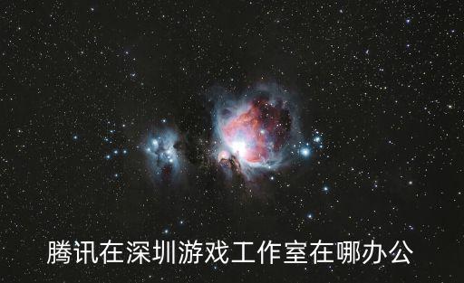 騰訊在深圳游戲工作室在哪辦公