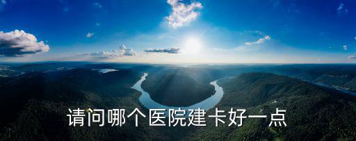 請(qǐng)問(wèn)哪個(gè)醫(yī)院建卡好一點(diǎn)