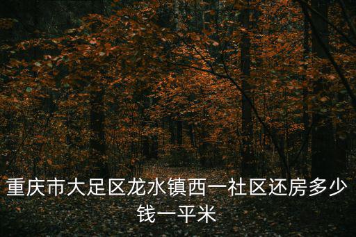重慶市大足區龍水鎮西一社區還房多少錢一平米