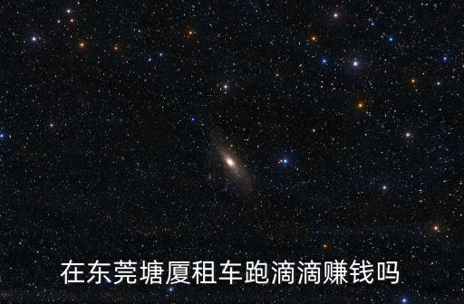 在東莞塘廈租車跑滴滴賺錢嗎