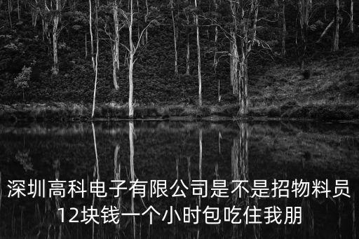 深圳高科電子有限公司是不是招物料員12塊錢一個小時包吃住我朋