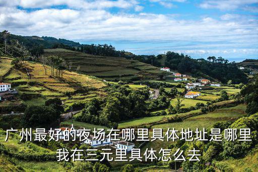 廣州最好的夜場在哪里具體地址是哪里我在三元里具體怎么去