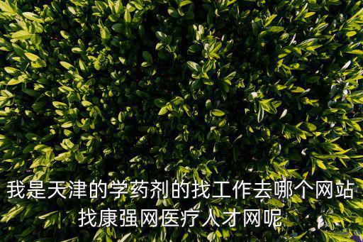 我是天津的學藥劑的找工作去哪個網站找康強網醫療人才網呢