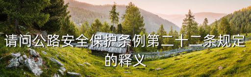 請(qǐng)問公路安全保護(hù)條例第二十二條規(guī)定的釋義