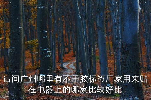 請問廣州哪里有不干膠標簽廠家用來貼在電器上的哪家比較好比