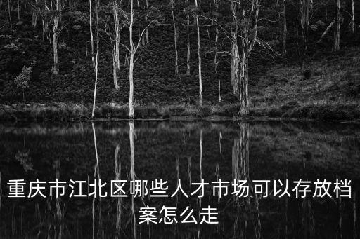 重慶市江北區哪些人才市場可以存放檔案怎么走