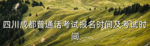 四川成都普通話考試報名時間及考試時間