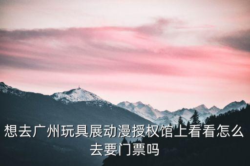 想去廣州玩具展動(dòng)漫授權(quán)館上看看怎么去要門(mén)票嗎
