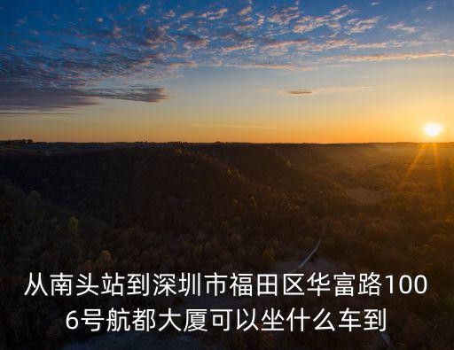 從南頭站到深圳市福田區華富路1006號航都大廈可以坐什么車到
