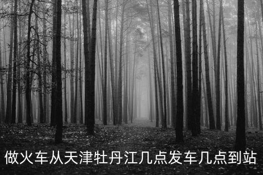 做火車從天津牡丹江幾點發車幾點到站