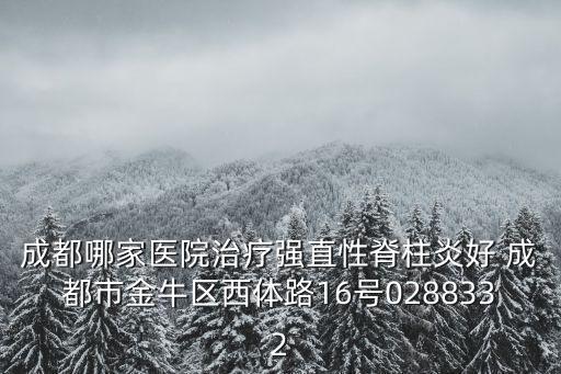 成都哪家醫院治療強直性脊柱炎好 成都市金牛區西體路16號0288332