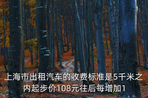 上海市出租汽車的收費標準是5千米之內起步價108元往后每增加1