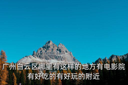 廣州白云區(qū)哪里有這樣的地方有電影院有好吃的有好玩的附近