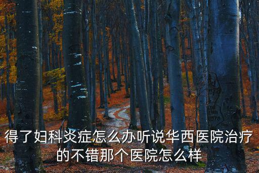 得了婦科炎癥怎么辦聽說華西醫(yī)院治療的不錯(cuò)那個(gè)醫(yī)院怎么樣