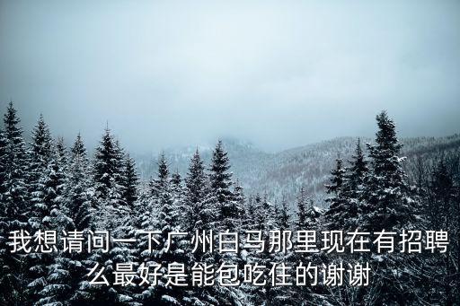 我想請問一下廣州白馬那里現(xiàn)在有招聘么最好是能包吃住的謝謝