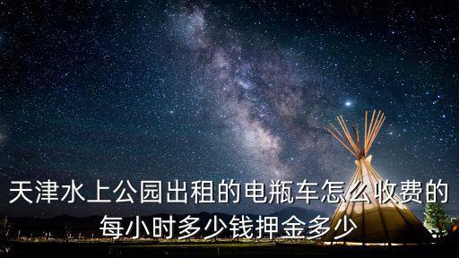 天津市電車出租，天津水上公園出租的電瓶車怎么收費的每小時多少錢押金多少