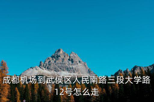 成都機場到武侯區人民南路三段大學路12號怎么走
