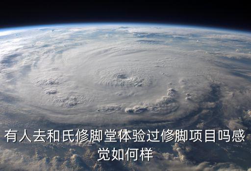 有人去和氏修腳堂體驗(yàn)過修腳項(xiàng)目嗎感覺如何樣