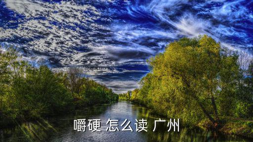嚼硬 怎么讀 廣州