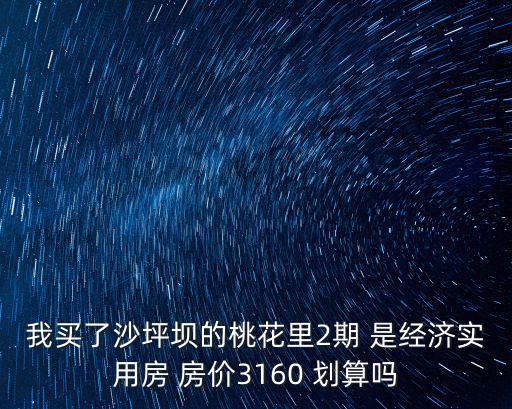 我買了沙坪壩的桃花里2期 是經濟實用房 房價3160 劃算嗎