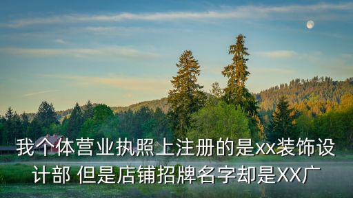 我個體營業執照上注冊的是xx裝飾設計部 但是店鋪招牌名字卻是XX廣
