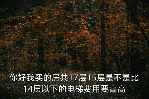 你好我買的房共17層15層是不是比14層以下的電梯費用要高高