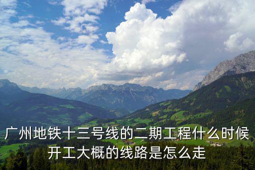 廣州地鐵十三號線的二期工程什么時候開工大概的線路是怎么走