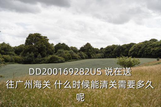 DD200169282US 說在送往廣州海關 什么時候能清關需要多久呢
