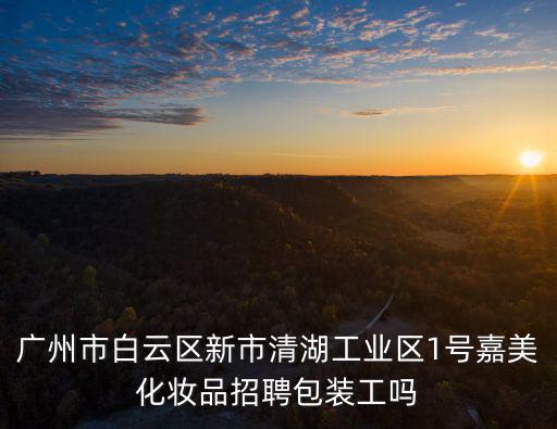 廣州市白云區新市清湖工業區1號嘉美化妝品招聘包裝工嗎
