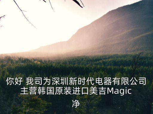 深圳市碧河電氣有限公司 楊劍毅，你好 我司為深圳新時代電器有限公司 主營韓國原裝進口美吉Magic 凈