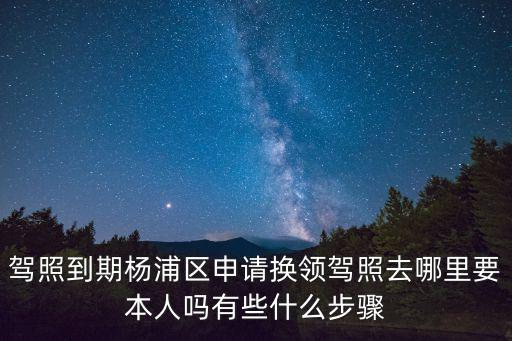 駕照到期楊浦區(qū)申請(qǐng)換領(lǐng)駕照去哪里要本人嗎有些什么步驟