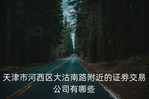 天津市河西區(qū)大沽南路附近的證劵交易公司有哪些