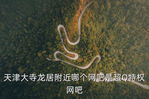 天津大寺龍居附近哪個網吧是超Q特權網吧