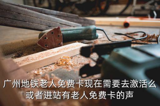 廣州地鐵老人免費卡現在需要去激活么或者進站有老人免費卡的聲