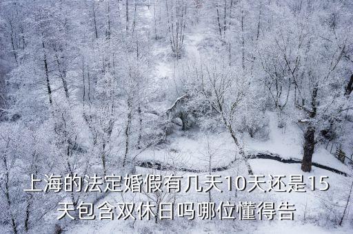 上海的法定婚假有幾天10天還是15天包含雙休日嗎哪位懂得告