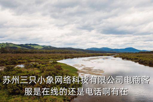 蘇州三只小象網絡科技有限公司電商客服是在線的還是電話啊有在