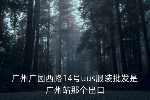 廣州廣園西路14號uus服裝批發是廣州站那個出口