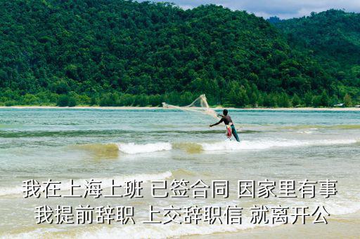 我在上海上班 已簽合同 因家里有事 我提前辭職 上交辭職信 就離開公
