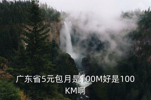 廣東省5元包月是100M好是100KM啊