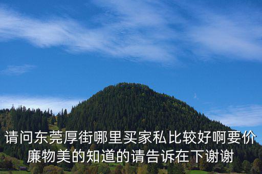 請問東莞厚街哪里買家私比較好啊要價廉物美的知道的請告訴在下謝謝