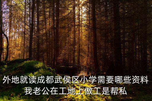 外地就讀成都武侯區小學需要哪些資料我老公在工地上做工是幫私