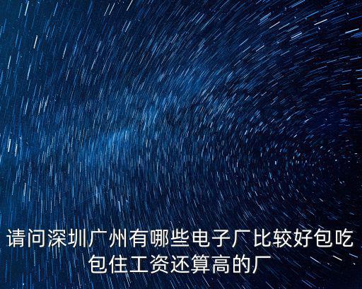 請問深圳廣州有哪些電子廠比較好包吃包住工資還算高的廠