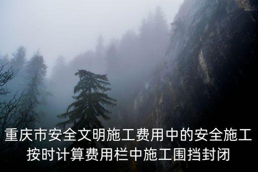 重慶市安全文明施工費用中的安全施工按時計算費用欄中施工圍擋封閉