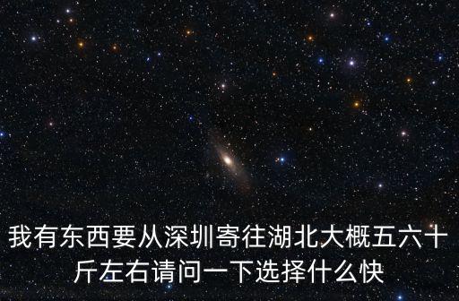 我有東西要從深圳寄往湖北大概五六十斤左右請問一下選擇什么快