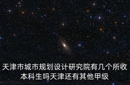 天津市規劃院副院長，天津市城市規劃設計研究院有幾個所收本科生嗎天津還有其他甲級