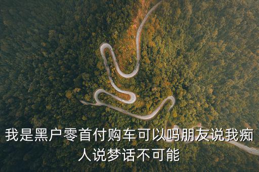 廣州黑戶0首付購車套現，我是黑戶零首付購車可以嗎朋友說我癡人說夢話不可能