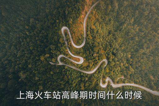 上海市高峰期，上海火車站高峰期時間什么時候