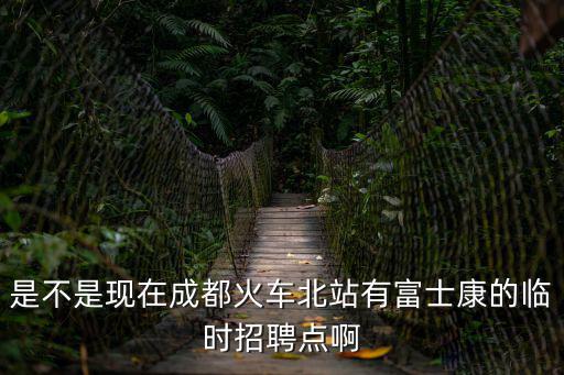 是不是現在成都火車北站有富士康的臨時招聘點啊