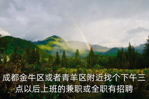 成都金牛區(qū)或者青羊區(qū)附近找個下午三點以后上班的兼職或全職有招聘
