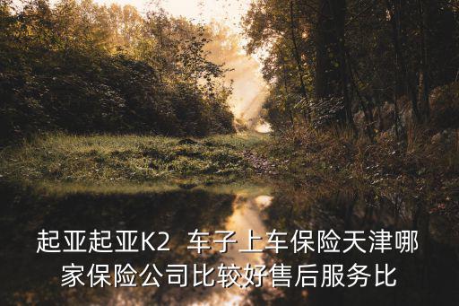 天津市卓誠保險有限公司，起亞起亞K2  車子上車保險天津哪家保險公司比較好售后服務比